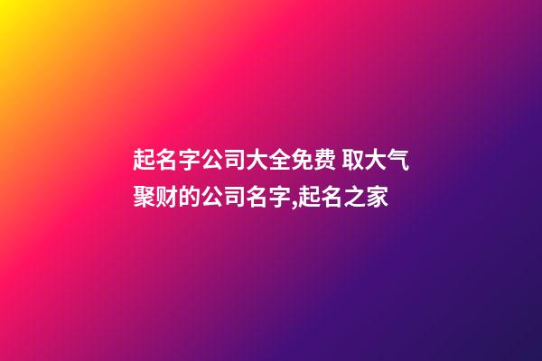 起名字公司大全免费 取大气聚财的公司名字,起名之家-第1张-公司起名-玄机派